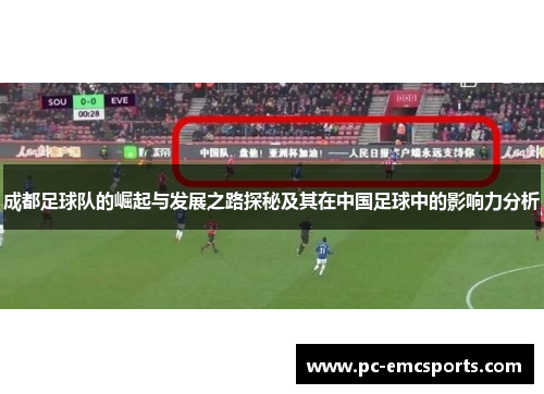 成都足球队的崛起与发展之路探秘及其在中国足球中的影响力分析