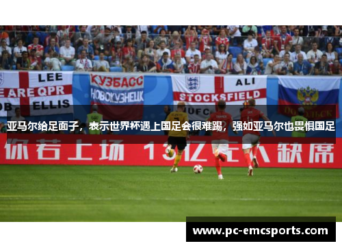 亚马尔给足面子，表示世界杯遇上国足会很难踢，强如亚马尔也畏惧国足